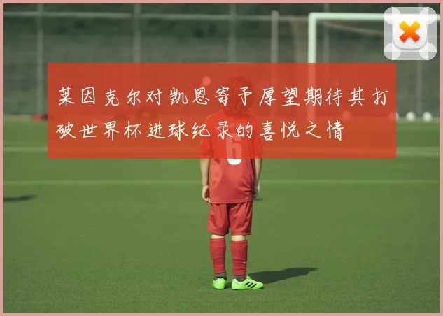 莱因克尔对凯恩寄予厚望期待其打破世界杯进球纪录的喜悦之情