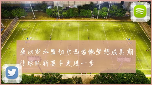 桑切斯加盟切尔西感慨梦想成真期待球队新赛季更进一步