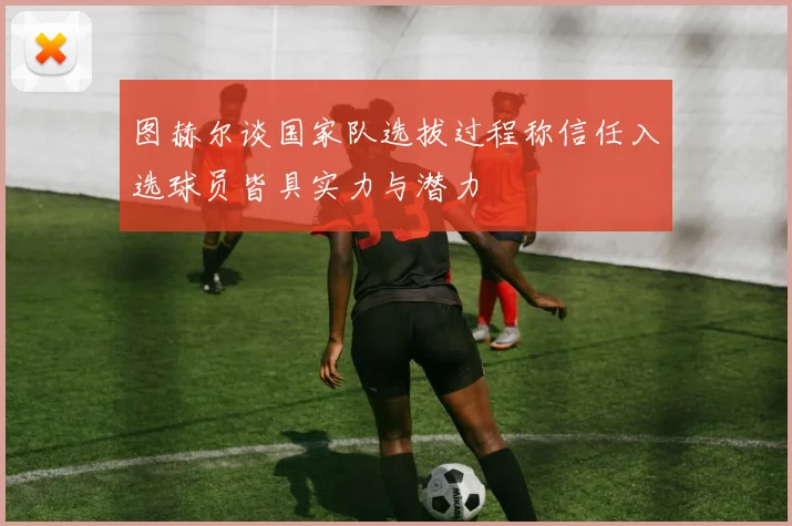 图赫尔谈国家队选拔过程称信任入选球员皆具实力与潜力