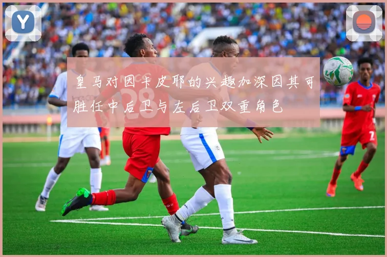 皇马对因卡皮耶的兴趣加深因其可胜任中后卫与左后卫双重角色
