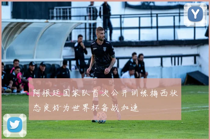 阿根廷国家队首次公开训练梅西状态良好为世界杯备战加速