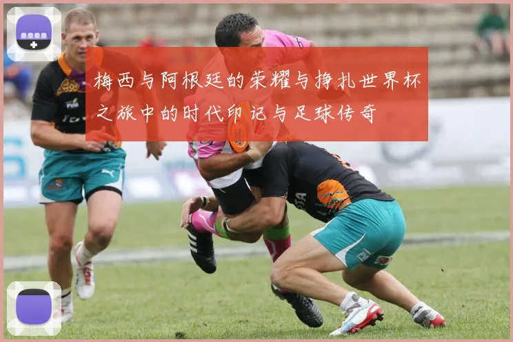 梅西与阿根廷的荣耀与挣扎世界杯之旅中的时代印记与足球传奇