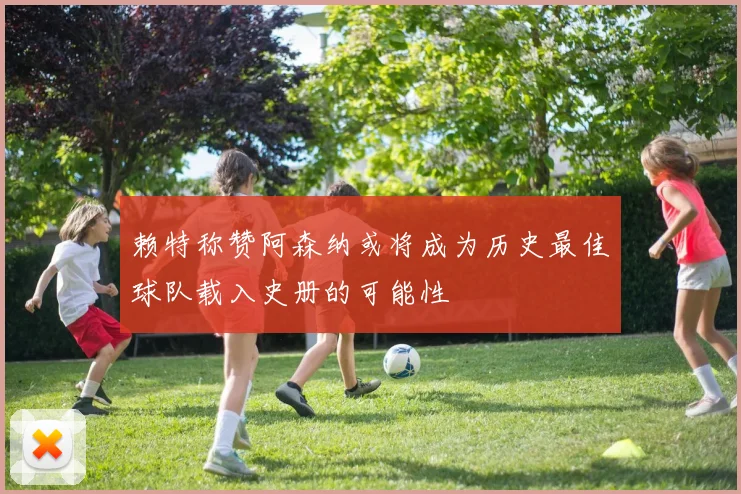 赖特称赞阿森纳或将成为历史最佳球队载入史册的可能性