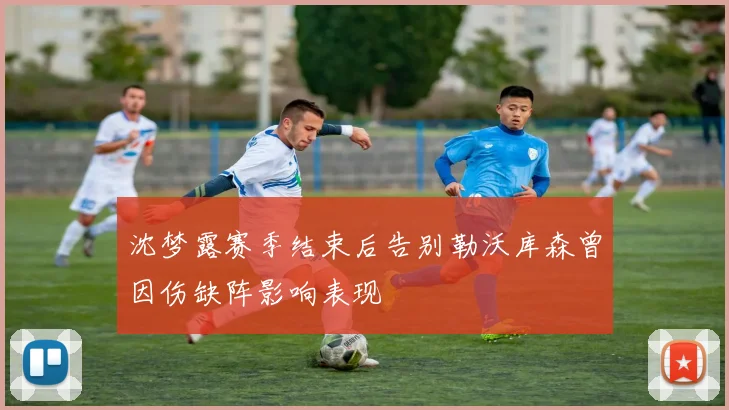 沈梦露赛季结束后告别勒沃库森曾因伤缺阵影响表现