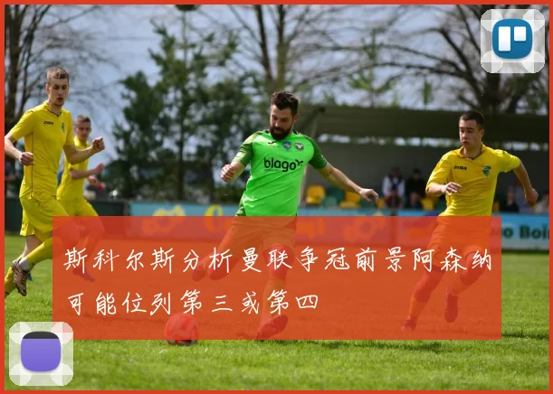 斯科尔斯分析曼联争冠前景阿森纳可能位列第三或第四