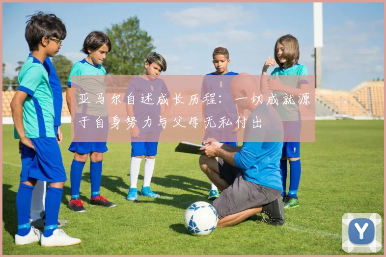 亚马尔自述成长历程：一切成就源于自身努力与父母无私付出