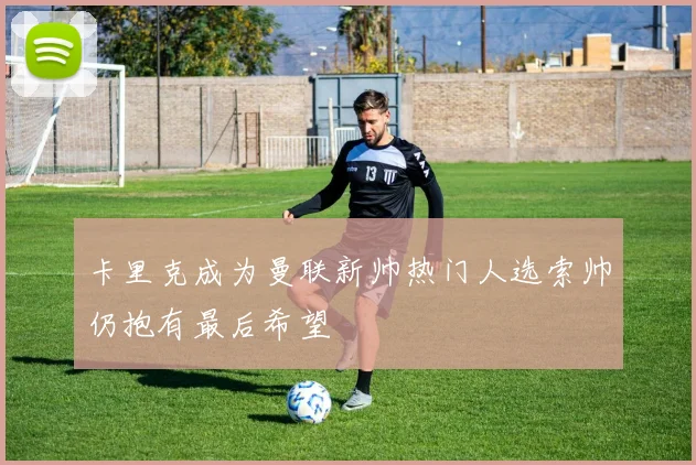 卡里克成为曼联新帅热门人选索帅仍抱有最后希望