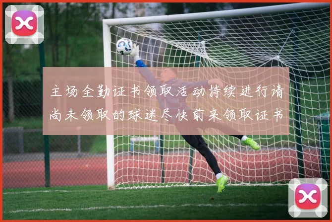 主场全勤证书领取活动持续进行请尚未领取的球迷尽快前来领取证书