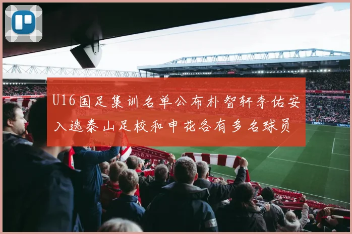 U16国足集训名单公布朴智轩李佑安入选泰山足校和申花各有多名球员参与