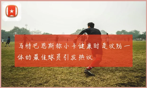 马特巴恩斯称小卡健康时是攻防一体的最佳球员引发热议