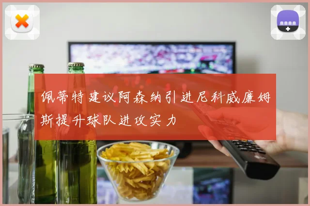佩蒂特建议阿森纳引进尼科威廉姆斯提升球队进攻实力