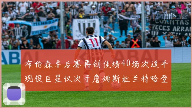 布伦森季后赛再创佳绩40场次追平现役巨星仅次于詹姆斯杜兰特哈登