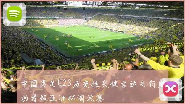 中国男足U23历史性突破吉达之行成功晋级亚洲杯淘汰赛