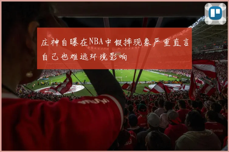 庄神自曝在NBA中假摔现象严重直言自己也难逃环境影响