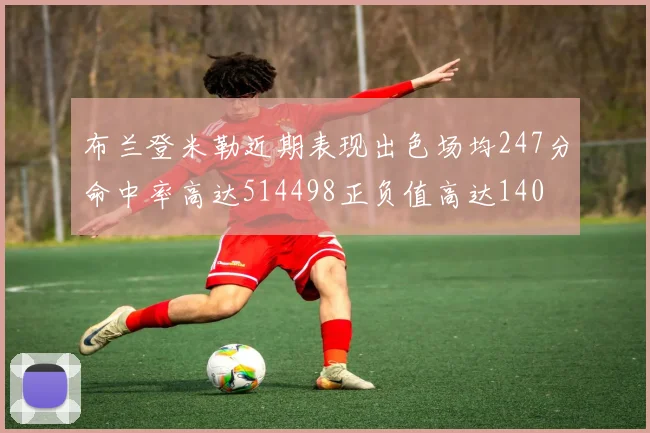 布兰登米勒近期表现出色场均247分命中率高达514498正负值高达140