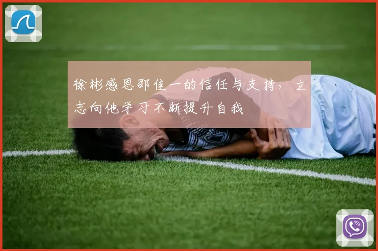 徐彬感恩邵佳一的信任与支持，立志向他学习不断提升自我