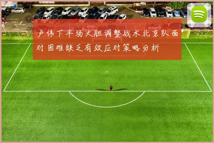 卢伟下半场大胆调整战术北京队面对困难缺乏有效应对策略分析