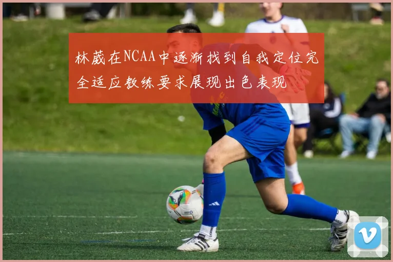 林葳在NCAA中逐渐找到自我定位完全适应教练要求展现出色表现