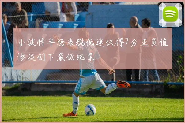 小波特半场表现低迷仅得7分正负值惨淡创下最低纪录